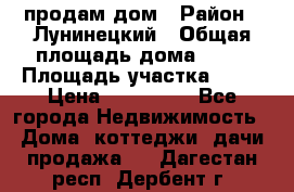 продам дом › Район ­ Лунинецкий › Общая площадь дома ­ 65 › Площадь участка ­ 30 › Цена ­ 520 000 - Все города Недвижимость » Дома, коттеджи, дачи продажа   . Дагестан респ.,Дербент г.